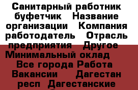 Санитарный работник-буфетчик › Название организации ­ Компания-работодатель › Отрасль предприятия ­ Другое › Минимальный оклад ­ 1 - Все города Работа » Вакансии   . Дагестан респ.,Дагестанские Огни г.